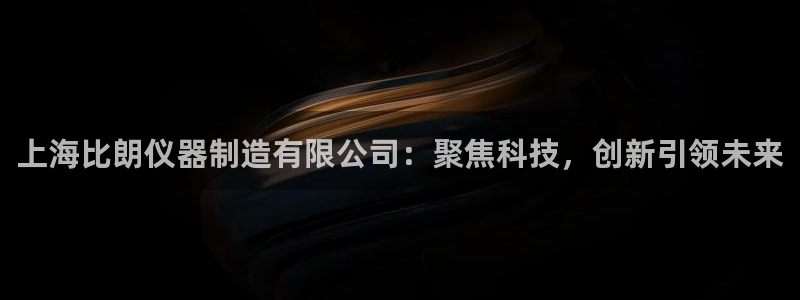 星欧娱乐最新消息今天：上海比朗仪器制造有限公司：聚焦科技，创