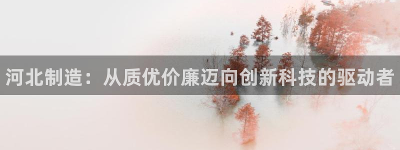 世欧星途娱乐：河北制造：从质优价廉迈向创新科技的驱动者