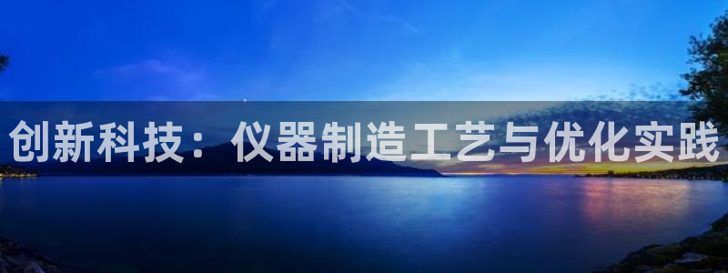 星欧娱乐注册登录：创新科技：仪器制造工艺与优化实践