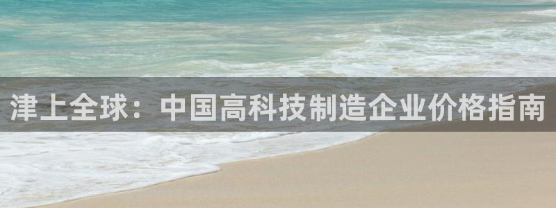 菲律宾亚星国际娱乐欧博：津上全球：中国高科技制造企业价格指南