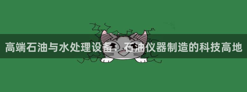 星欧娱乐黑科技是正规的吗：高端石油与水处理设备：石油仪器制造