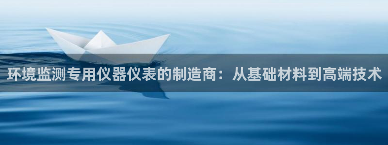 星欧娱乐登录后怎么登录：环境监测专用仪器仪表的制造商：从基础