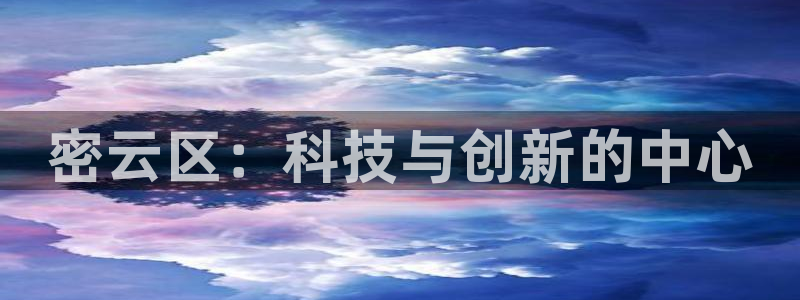 星欧娱乐公司老板背景：密云区：科技与创新的中心