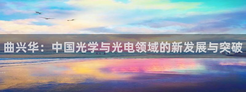 欧星娱乐网址接受：曲兴华：中国光学与光电领域的新发展与突破