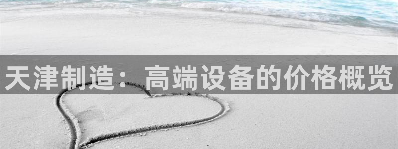 星欧娱乐注册官网入口：天津制造：高端设备的价格概览