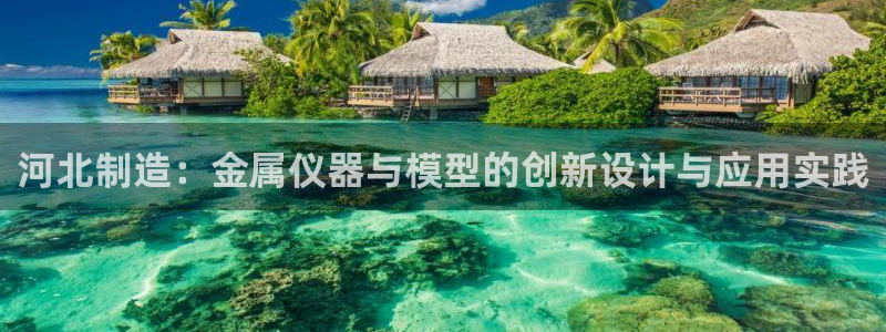 星欧娱乐挂机：河北制造：金属仪器与模型的创新设计与应用实践