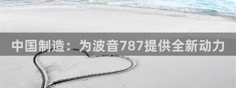 星欧娱乐客服联系方式：中国制造：为波音787提供全新动力