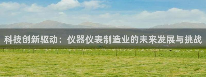 星欧娱乐平台是否安全：科技创新驱动：仪器仪表制造业的未来发展