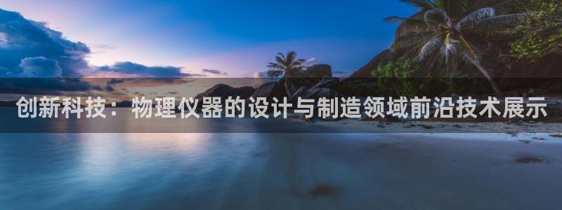 星欧娱乐平台怎么样：创新科技：物理仪器的设计与制造领域前沿技