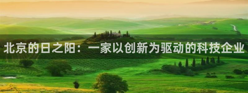 欧星在线娱乐：北京的日之阳：一家以创新为驱动的科技企业