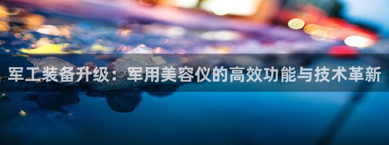 星欧娱乐官方网站客服：军工装备升级：军用美容仪的高效功能与技