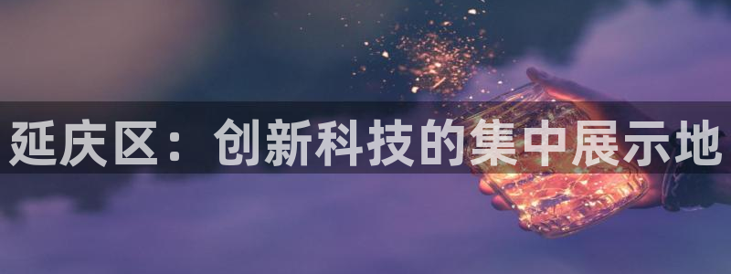 星欧娱乐平台是否靠谱：延庆区：创新科技的集中展示地