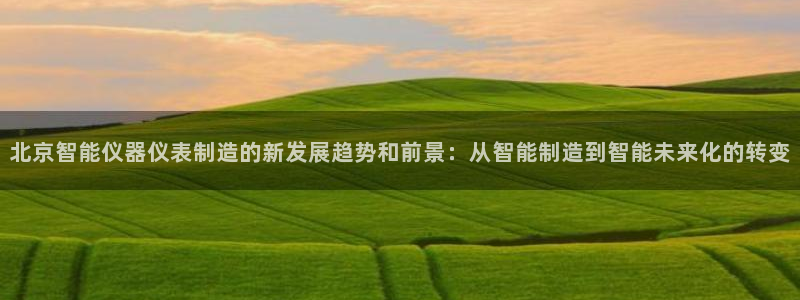 星欧娱乐平台测速线路：北京智能仪器仪表制造的新发展趋势和前景