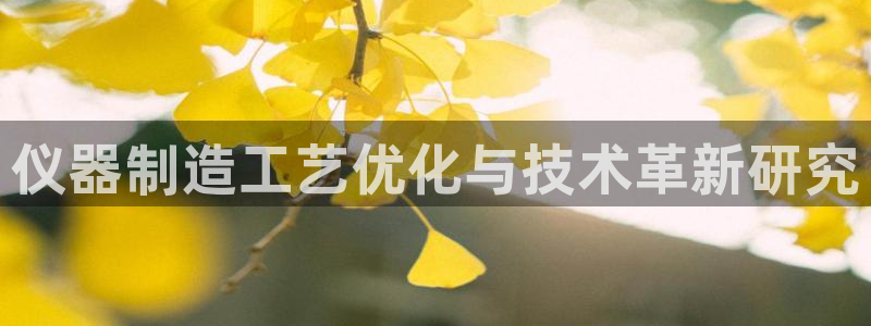 星欧娱乐注册要多少钱：仪器制造工艺优化与技术革新研究
