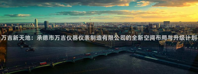 欧星娱乐 知乎：万吉新天地：承德市万吉仪器仪表制造有限公司的