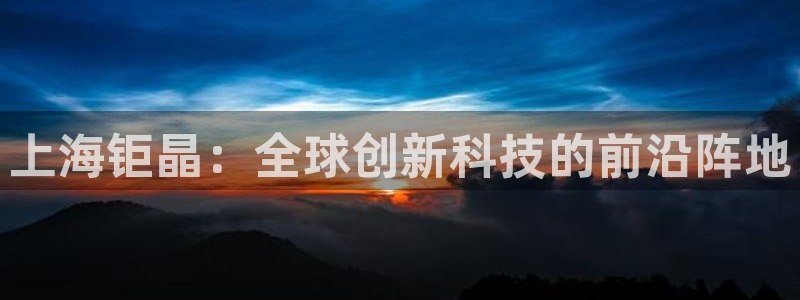 星欧娱乐用户登录中心：上海钜晶：全球创新科技的前沿阵地