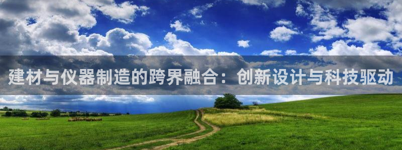 星欧娱乐怎么注册：建材与仪器制造的跨界融合：创新设计与科技驱