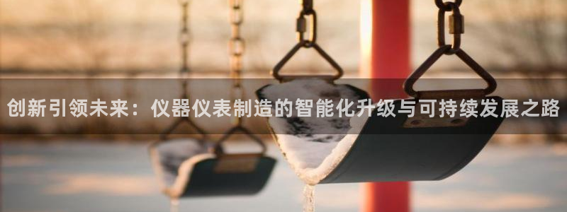 星欧娱乐客服联系方式：创新引领未来：仪器仪表制造的智能化升级