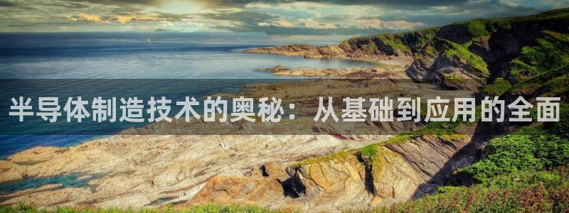 星欧娱乐平台主管：半导体制造技术的奥秘：从基础到应用的全面