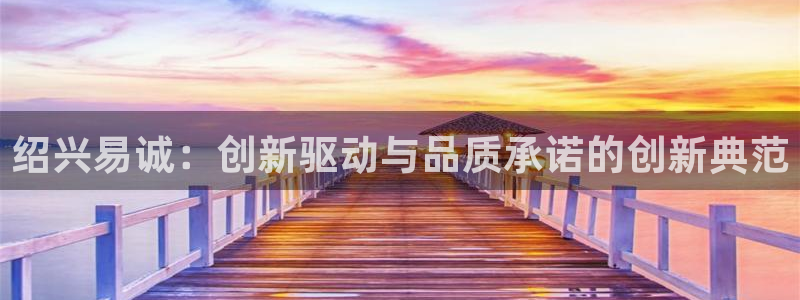 星欧娱乐怎么注册：绍兴易诚：创新驱动与品质承诺的创新典范