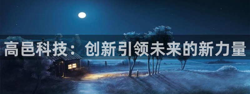 星欧娱乐官网入口手机版：高邑科技：创新引领未来的新力量