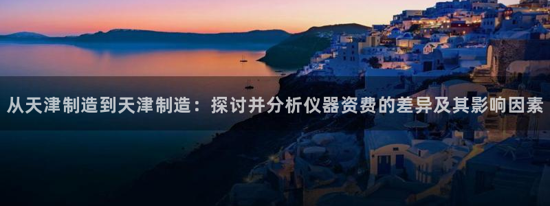 星欧娱乐平台主管：从天津制造到天津制造：探讨并分析仪器资费的