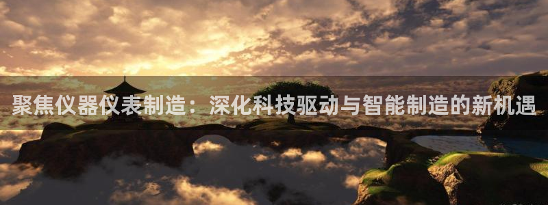 星欧娱乐雀V是什么平台：聚焦仪器仪表制造：深化科技驱动与智能