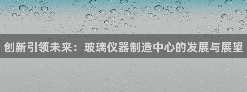 星欧娱乐注册40046：创新引领未来：玻璃仪器制造中心的发展