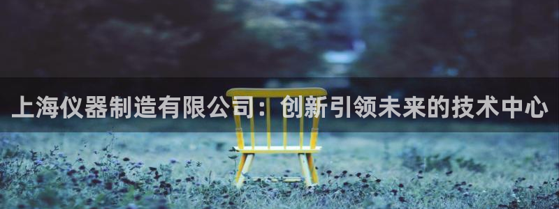 娱乐星天地欧豪：上海仪器制造有限公司：创新引领未来的技术中心