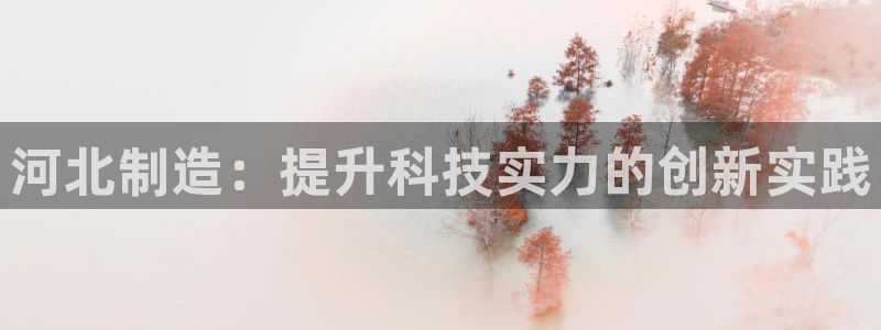 星欧娱乐登录：河北制造：提升科技实力的创新实践