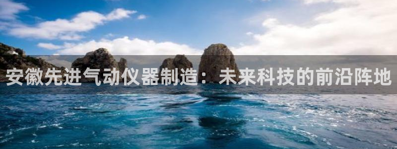 星欧娱乐娱乐是正规的吗：安徽先进气动仪器制造：未来科技的前沿