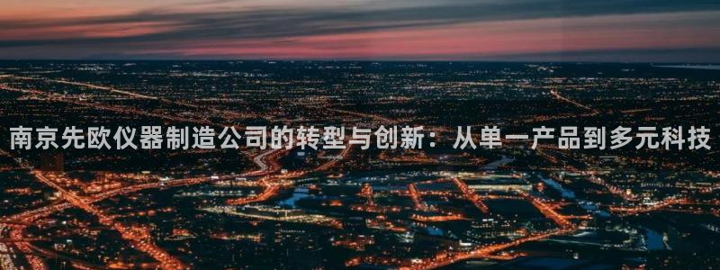 星欧娱乐官网在线登录：南京先欧仪器制造公司的转型与创新：从单