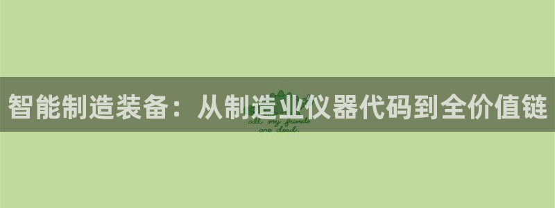 星欧娱乐注册要多少钱：智能制造装备：从制造业仪器代码到全价值