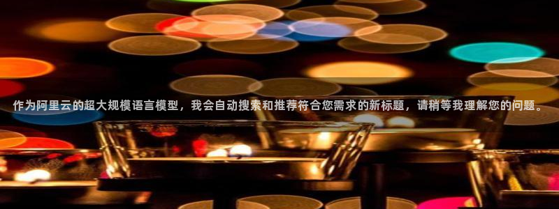 欧亿2娱乐诗星22650j：作为阿里云的超大规模语言模型，我