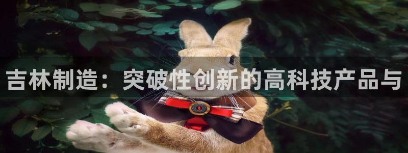 星欧娱乐游戏：吉林制造：突破性创新的高科技产品与