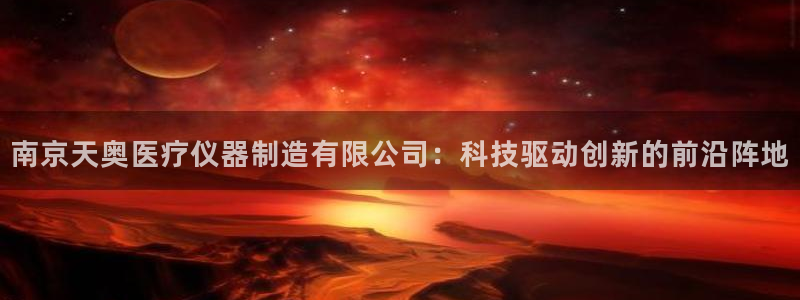 星欧娱乐注册要多少钱：南京天奥医疗仪器制造有限公司：科技驱动