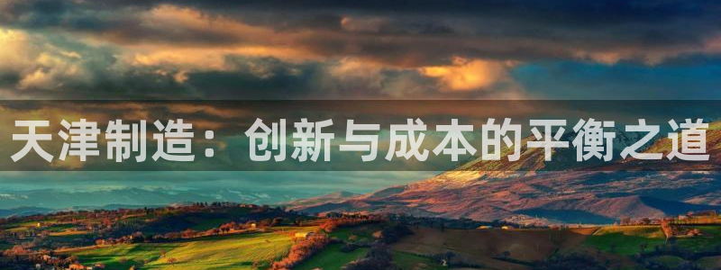 欧星娱乐足彩：天津制造：创新与成本的平衡之道