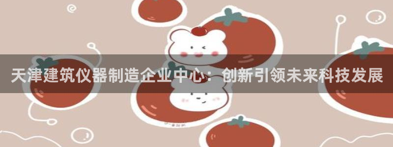 星欧娱乐官方网站：天津建筑仪器制造企业中心：创新引领未来科技