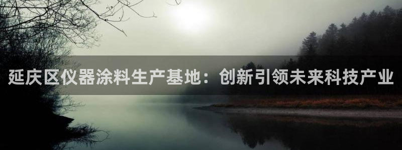 星娱乐online欧豪：延庆区仪器涂料生产基地：创新引领未来