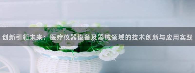 武汉欧汇星娱乐有限公司：创新引领未来：医疗仪器设备及器械领域