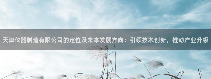 星欧娱乐经7O777：天津仪器制造有限公司的定位及未来发展方