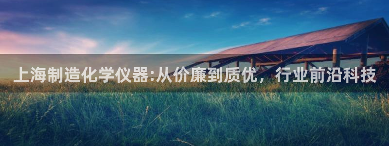 欧星娱乐真人：上海制造化学仪器:从价廉到质优，行业前沿科技