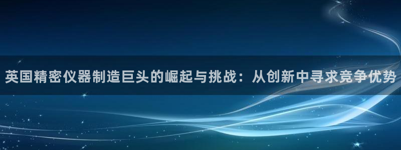 欧星娱乐彩票：英国精密仪器制造巨头的崛起与挑战：从创新中寻求