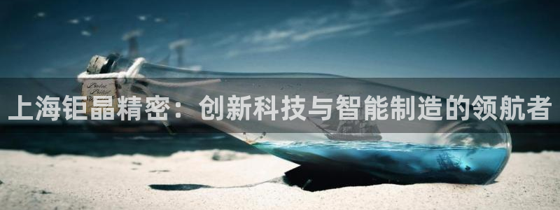 欧星娱乐备用网址：上海钜晶精密：创新科技与智能制造的领航者