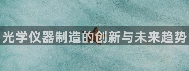 星欧娱乐最新消息今天：光学仪器制造的创新与未来趋势