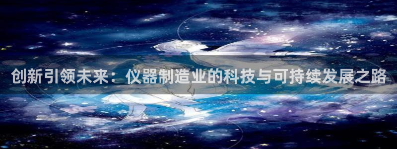 星欧娱乐赞7O777：创新引领未来：仪器制造业的科技与可持续