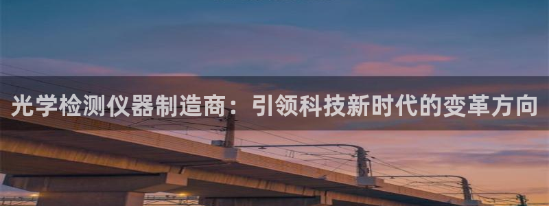 匠星娱乐欧尼老师：光学检测仪器制造商：引领科技新时代的变革方