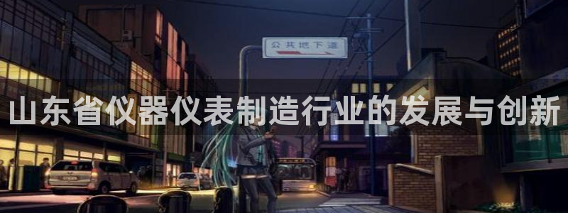 星欧娱乐娱乐是正规的吗：山东省仪器仪表制造行业的发展与创新