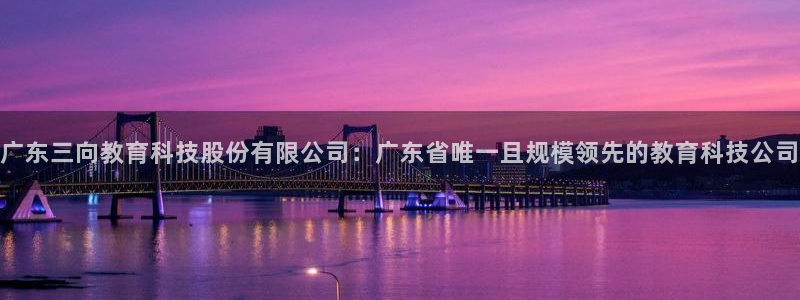 欧星娱乐平台是黑的吗：广东三向教育科技股份有限公司：广东省唯