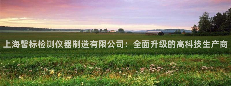 星欧娱乐主管招商中：上海馨标检测仪器制造有限公司：全面升级的